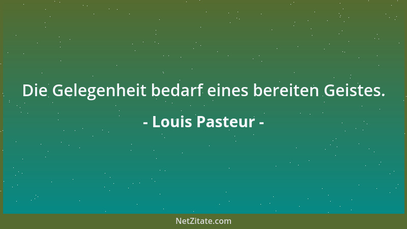 Louis Pasteur - Ich will Ihnen das Geheimnis verraten, das mich zum Ziel geführt hat. Meine Stärke liegt einzig und allein...