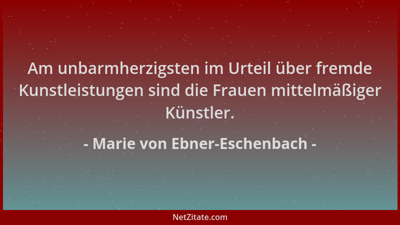 Marie von Ebner-Eschenbach - Am unbarmherzigsten im Urteil über fremde Kunstleistungen sind die Frauen mittelmäßiger Künstl...