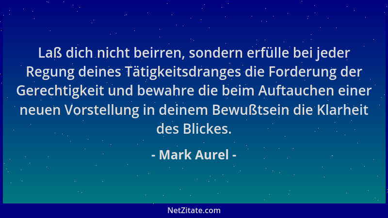 Mark Aurel - Laß dich nicht beirren, sondern erfülle bei jeder Regung deines Tätigkeitsdranges die Forderung der Gerechtigk...