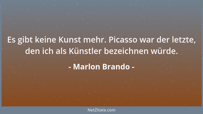 Marlon Brando - Es gibt keine Kunst mehr. Picasso war der letzte, den ich als Künstler bezeichnen würde....