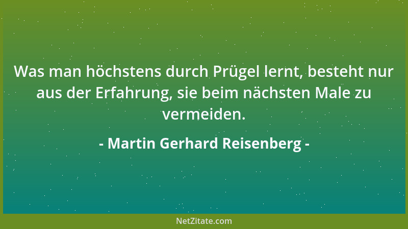 Martin Gerhard Reisenberg - Was man höchstens durch Prügel lernt, besteht nur aus der Erfahrung, sie beim nächsten Male zu...
