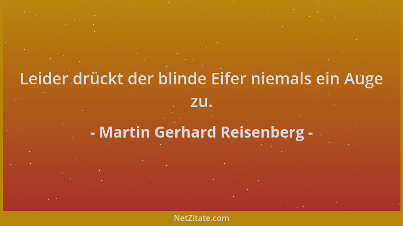 Martin Gerhard Reisenberg - Leider drückt der blinde Eifer niemals ein Auge zu....