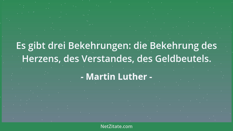 Martin Luther - Es gibt drei Bekehrungen: die Bekehrung des Herzens, des Verstandes, des Geldbeutels....