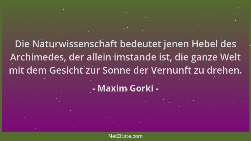 Maxim Gorki - Die Naturwissenschaft bedeutet jenen Hebel des Archimedes, der allein imstande ist, die ganze Welt mit dem Ge...