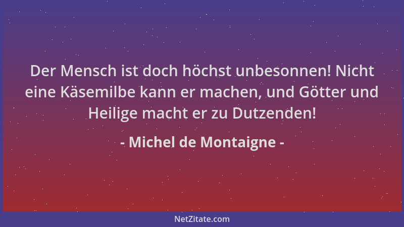 Michel de Montaigne - Der Mensch ist doch höchst unbesonnen! Nicht eine Käsemilbe kann er machen, und Götter und Heilige ma...