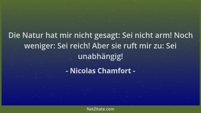 Nicolas Chamfort - Die Natur hat mir nicht gesagt: Sei nicht arm! Noch weniger: Sei reich! Aber sie ruft mir zu: Sei unabhä...
