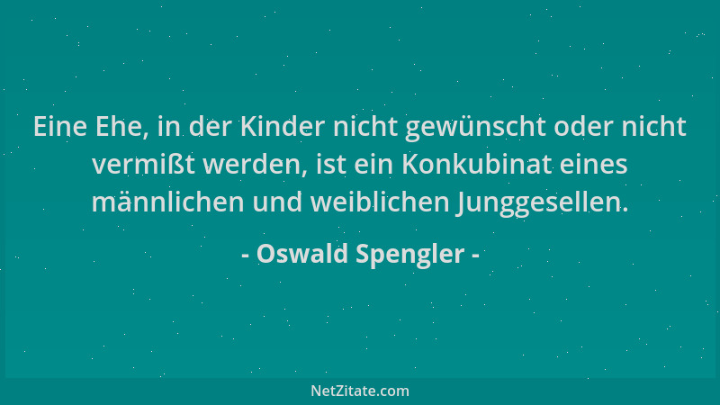 Oswald Spengler - Eine Ehe, in der Kinder nicht gewünscht oder nicht vermißt werden, ist ein Konkubinat eines männlichen un...