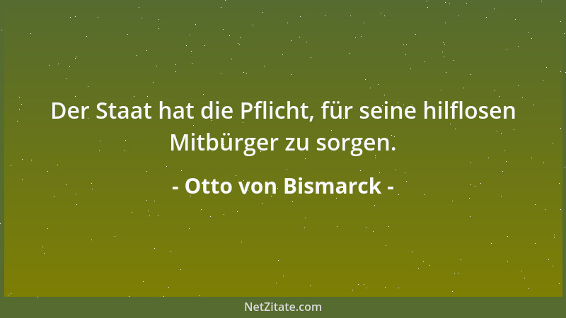 Otto von Bismarck - Der Staat hat die Pflicht, für seine hilflosen Mitbürger zu sorgen....