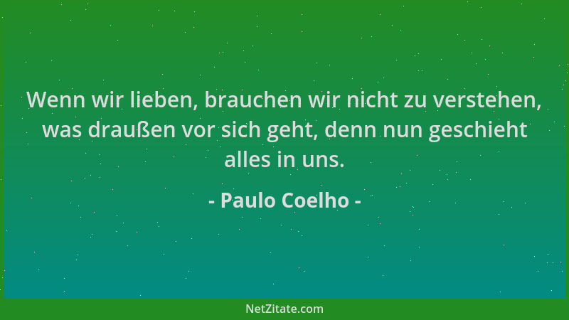 Paulo Coelho - Wenn wir lieben, brauchen wir nicht zu verstehen, was draußen vor sich geht, denn nun geschieht alles in uns...