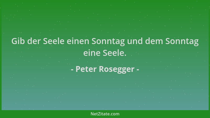Peter Rosegger - Gib der Seele einen Sonntag und dem Sonntag eine Seele....