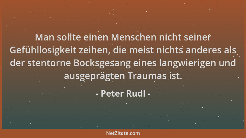 Peter Rudl - Man sollte einen Menschen nicht seiner Gefühllosigkeit zeihen, die meist nichts anderes als der stentorne Bock...