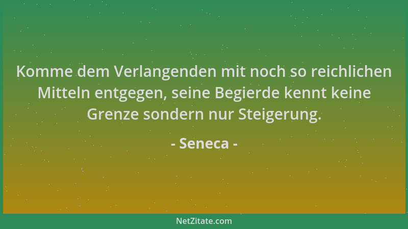 Seneca - Komme dem Verlangenden mit noch so reichlichen Mitteln entgegen, seine Begierde kennt keine Grenze sondern nur Ste...