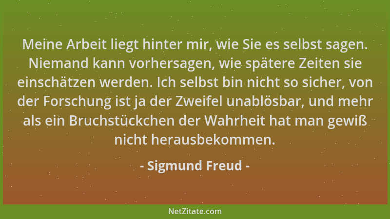 Sigmund Freud - Meine Arbeit liegt hinter mir, wie Sie es selbst sagen. Niemand kann vorhersagen, wie spätere Zeiten sie ei...