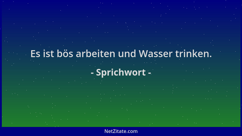 Sprichwort - Es ist bös arbeiten und Wasser trinken....