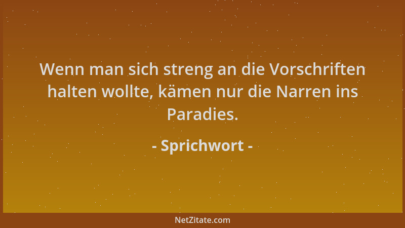 Sprichwort - Wenn man sich streng an die Vorschriften halten wollte, kämen nur die Narren ins Paradies....