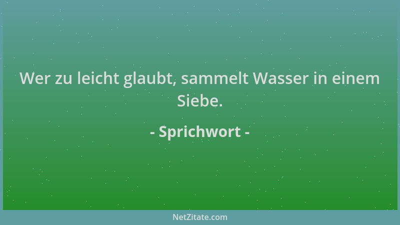 Sprichwort - Wer zu leicht glaubt, sammelt Wasser in einem Siebe....