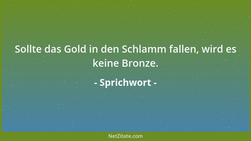 Sprichwort - Sollte das Gold in den Schlamm fallen, wird es keine Bronze....