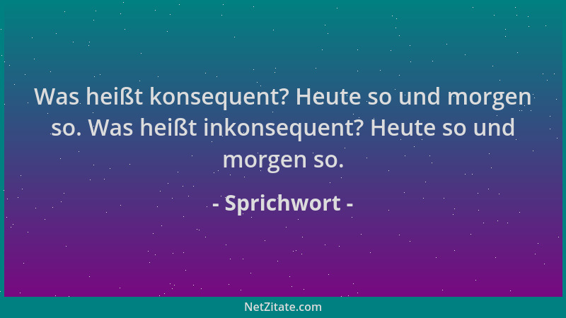Sprichwort - Was heißt konsequent? Heute so und morgen so. Was heißt inkonsequent? Heute so und morgen so....