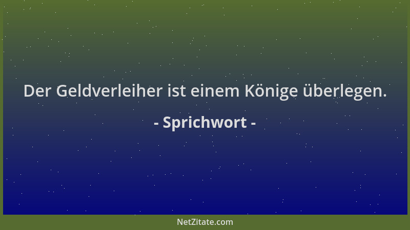 Sprichwort - Der Geldverleiher ist einem Könige überlegen....