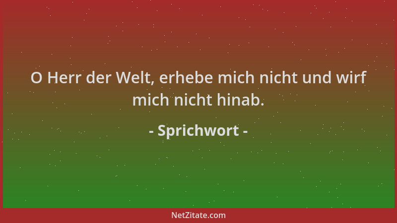 Sprichwort - O Herr der Welt, erhebe mich nicht und wirf mich nicht hinab....