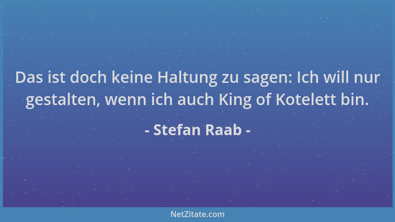 Stefan Raab - Das ist doch keine Haltung zu sagen: Ich will nur gestalten, wenn ich auch King of Kotelett bin....
