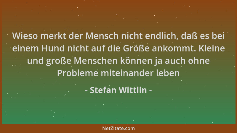 Stefan Wittlin - Wieso merkt der Mensch nicht endlich, daß es bei einem Hund nicht auf die Größe ankommt. Kleine und große...