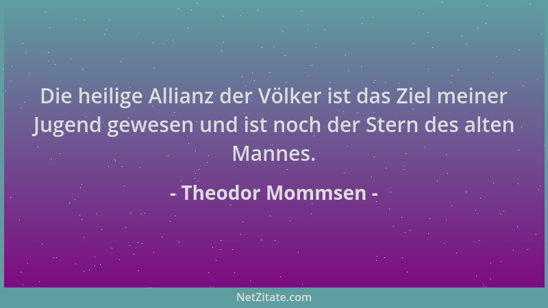 Theodor Mommsen - Die heilige Allianz der Völker ist das Ziel meiner Jugend gewesen und ist noch der Stern des alten Mannes...