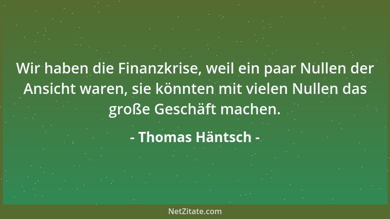 Thomas Häntsch - Wir haben die Finanzkrise, weil ein paar Nullen der Ansicht waren, sie könnten mit vielen Nullen das große...