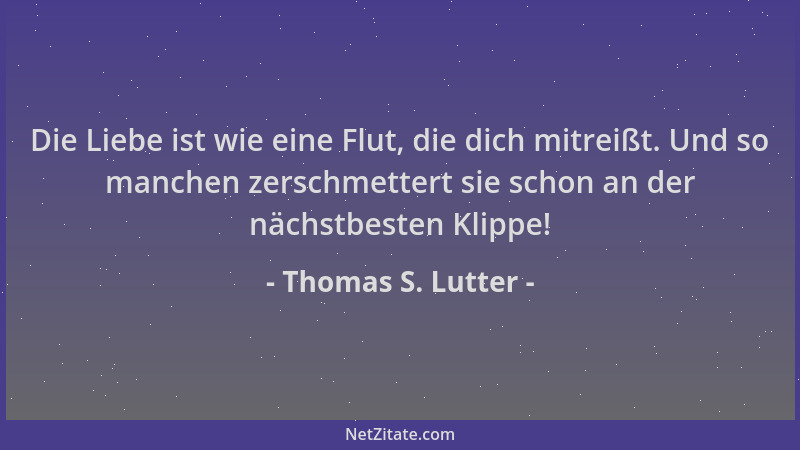 Thomas S. Lutter - Die Liebe ist wie eine Flut, die dich mitreißt. Und so manchen zerschmettert sie schon an der nächstbest...