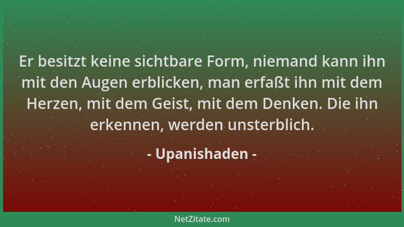 Upanishaden - Er besitzt keine sichtbare Form, niemand kann ihn mit den Augen erblicken, man erfaßt ihn mit dem Herzen, mit...