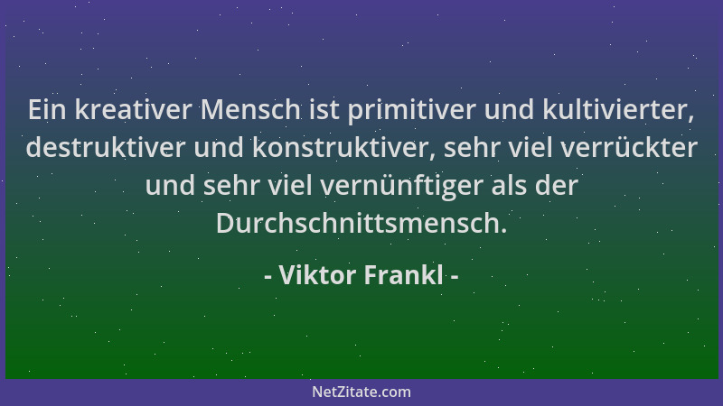 Viktor Frankl - Ein kreativer Mensch ist primitiver und kultivierter, destruktiver und konstruktiver, sehr viel verrückter...