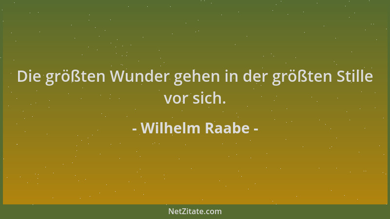 Wilhelm Raabe - Die größten Wunder gehen in der größten Stille vor sich....