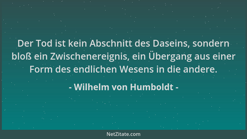 Wilhelm von Humboldt - Der Tod ist kein Abschnitt des Daseins, sondern bloß ein Zwischenereignis, ein Übergang aus einer Fo...