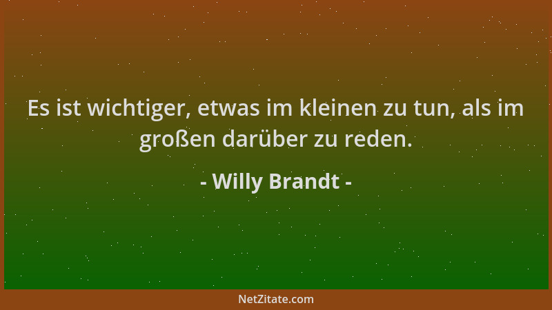 Willy Brandt - Es ist wichtiger, etwas im kleinen zu tun, als im großen darüber zu reden....