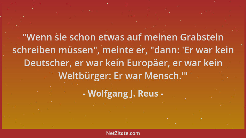 Wolfgang J. Reus -  "Wenn sie schon etwas auf meinen Grabstein schreiben müssen ", meinte er,  "dann:  'Er war kein Deutscher,...