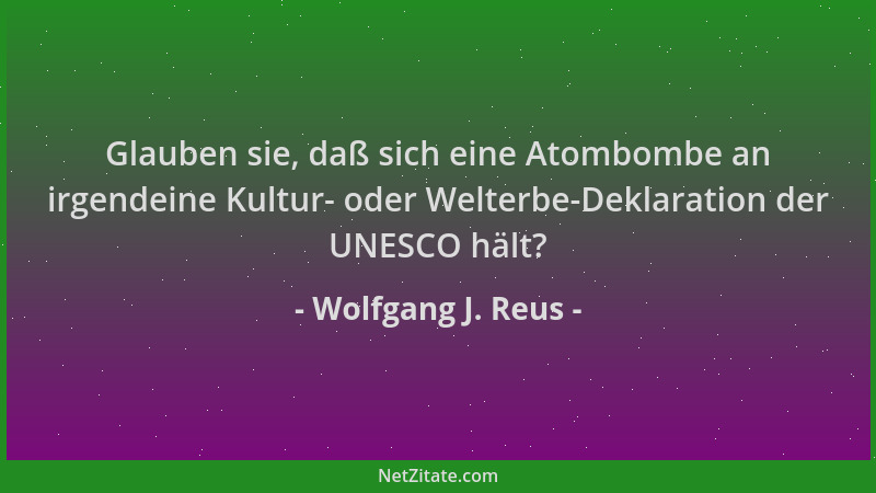 Wolfgang J. Reus - Glauben sie, daß sich eine Atombombe an irgendeine Kultur- oder Welterbe-Deklaration der UNESCO hält?...