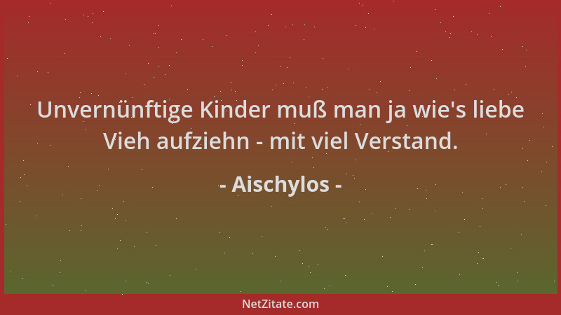 Aischylos - Unvernünftige Kinder muß man ja wie 's liebe Vieh aufziehn - mit viel Verstand....