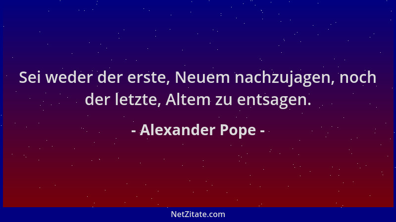 Alexander Pope - Sei weder der erste, Neuem nachzujagen, noch der letzte, Altem zu entsagen....