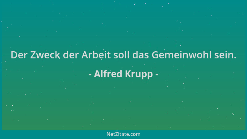 Alfred Krupp - Der Zweck der Arbeit soll das Gemeinwohl sein....