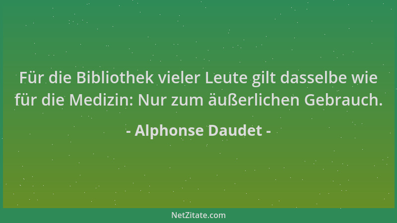 Alphonse Daudet - Für die Bibliothek vieler Leute gilt dasselbe wie für die Medizin: Nur zum äußerlichen Gebrauch....