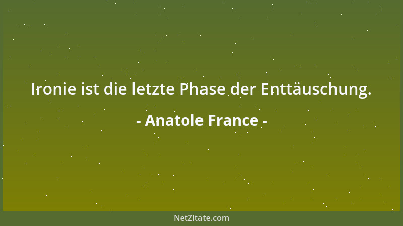 Anatole France - Ironie ist die letzte Phase der Enttäuschung....