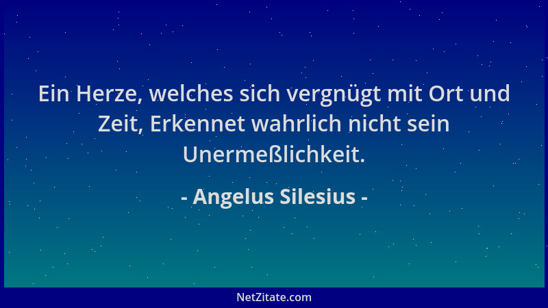 Angelus Silesius - Ein Herze, welches sich vergnügt mit Ort und Zeit, Erkennet wahrlich nicht sein Unermeßlichkeit....