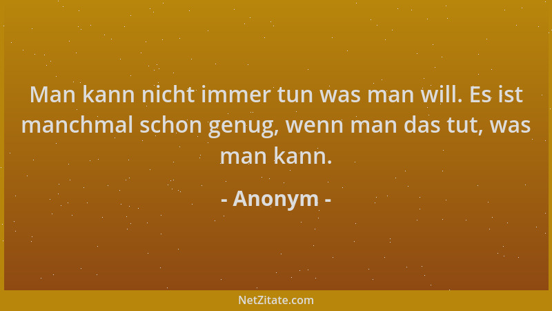 Anonym - Man kann nicht immer tun was man will. Es ist manchmal schon genug, wenn man das tut, was man kann....