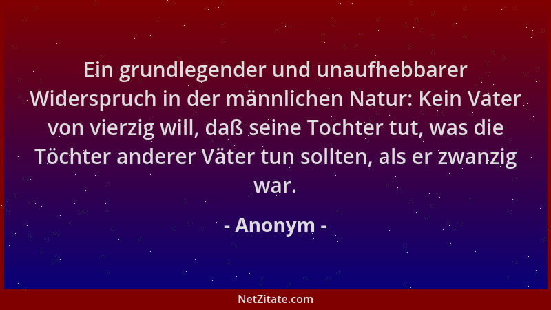 Anonym - Ein grundlegender und unaufhebbarer Widerspruch in der männlichen Natur: Kein Vater von vierzig will, daß seine To...