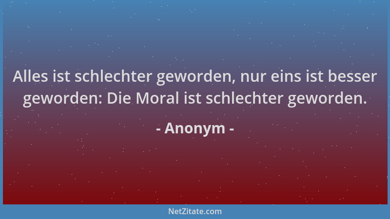 Anonym - Alles ist schlechter geworden, nur eins ist besser geworden: Die Moral ist schlechter geworden....