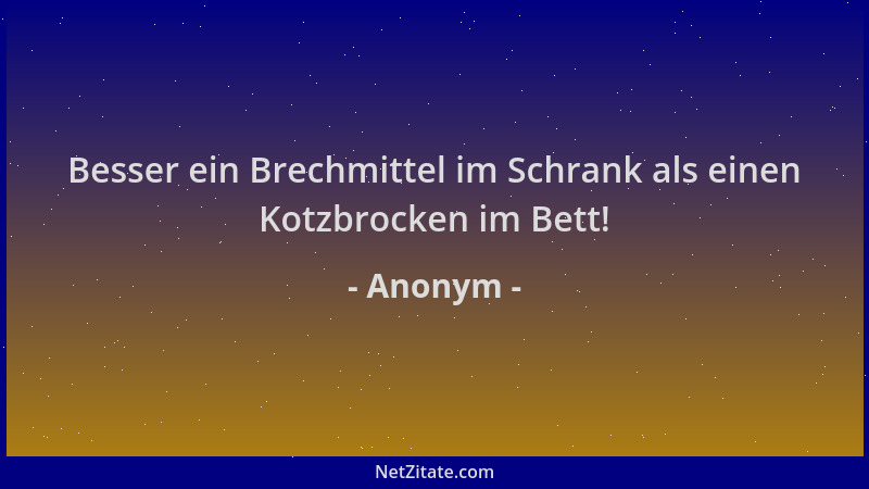 Anonym - Besser ein Brechmittel im Schrank als einen Kotzbrocken im Bett!...