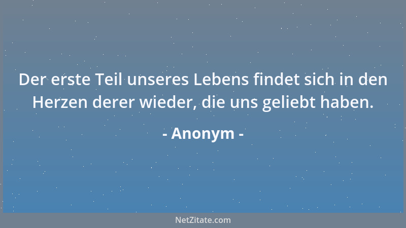 Anonym - Der erste Teil unseres Lebens findet sich in den Herzen derer wieder, die uns geliebt haben....