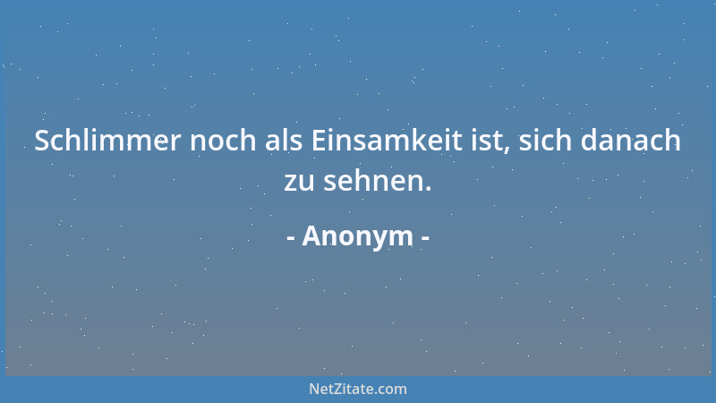 Anonym - Schlimmer noch als Einsamkeit ist, sich danach zu sehnen....