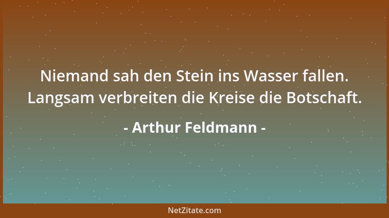Arthur Feldmann - Niemand sah den Stein ins Wasser fallen. Langsam verbreiten die Kreise die Botschaft....