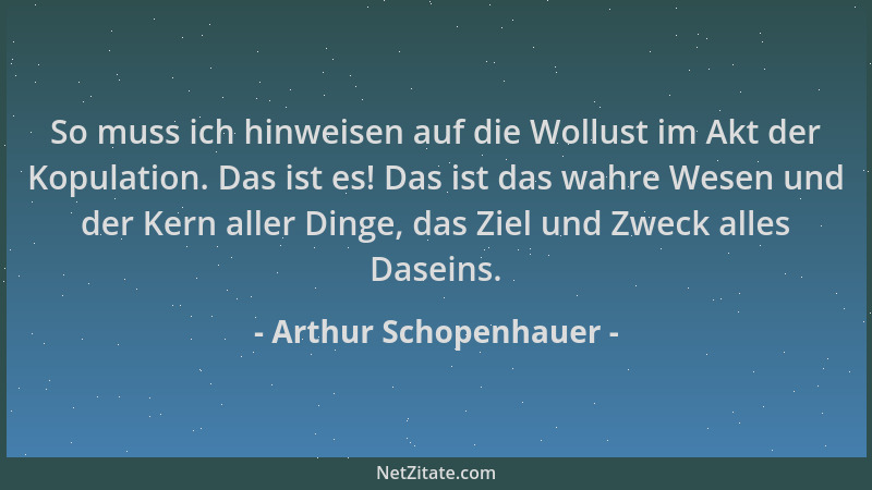 Arthur Schopenhauer - So muss ich hinweisen auf die Wollust im Akt der Kopulation. Das ist es! Das ist das wahre Wesen und...
